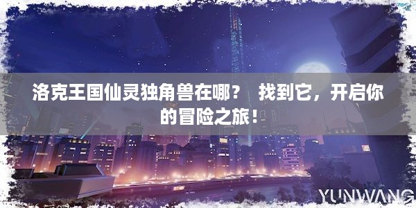 洛克王国仙灵独角兽在哪？  找到它，开启你的冒险之旅！