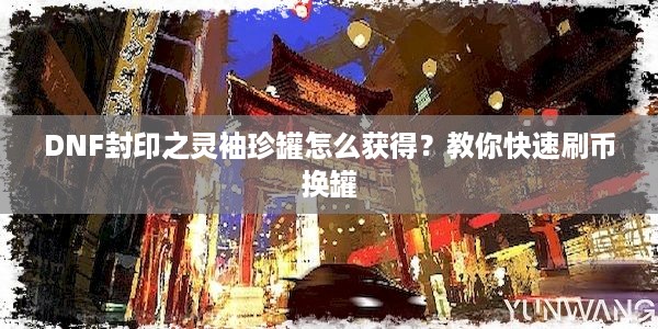 DNF封印之灵袖珍罐怎么获得？教你快速刷币换罐