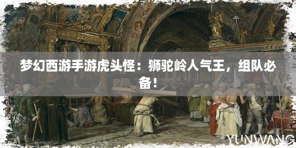 梦幻西游手游虎头怪：狮驼岭人气王，组队必备！