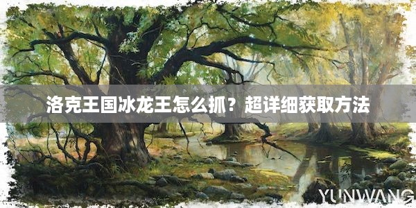 洛克王国冰龙王怎么抓？超详细获取方法