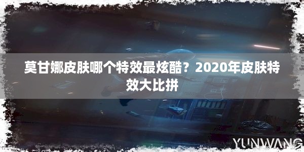 莫甘娜皮肤哪个特效最炫酷？2020年皮肤特效大比拼