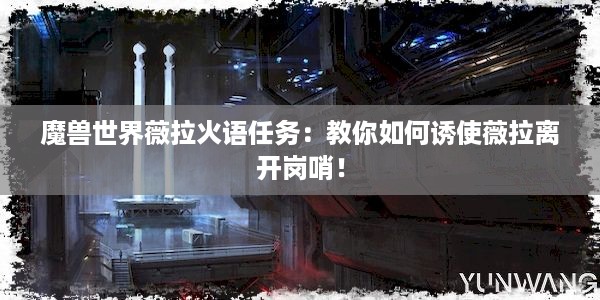 魔兽世界薇拉火语任务：教你如何诱使薇拉离开岗哨！