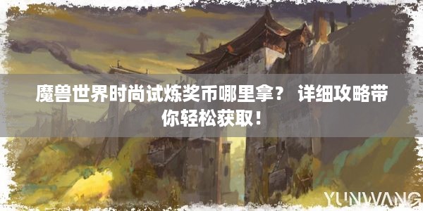 魔兽世界时尚试炼奖币哪里拿？ 详细攻略带你轻松获取！