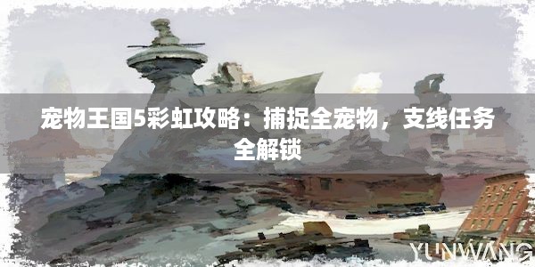 宠物王国5彩虹攻略：捕捉全宠物，支线任务全解锁