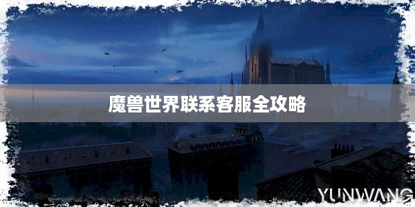 魔兽世界联系客服全攻略