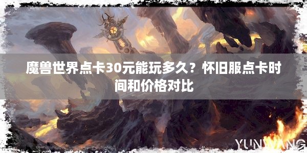 魔兽世界点卡30元能玩多久？怀旧服点卡时间和价格对比