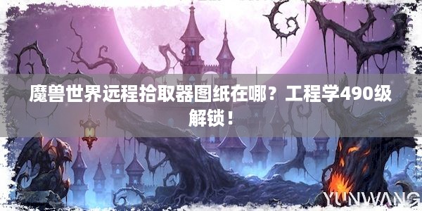 魔兽世界远程拾取器图纸在哪？工程学490级解锁！