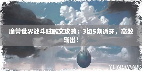 魔兽世界战斗贼雕文攻略：3切5割循环，高效输出！