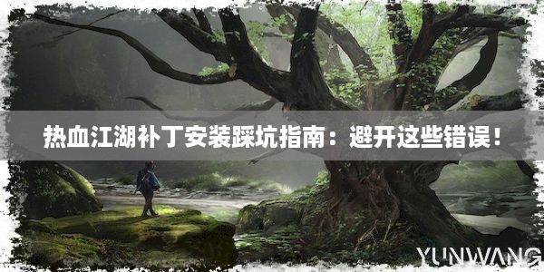 热血江湖补丁安装踩坑指南：避开这些错误！