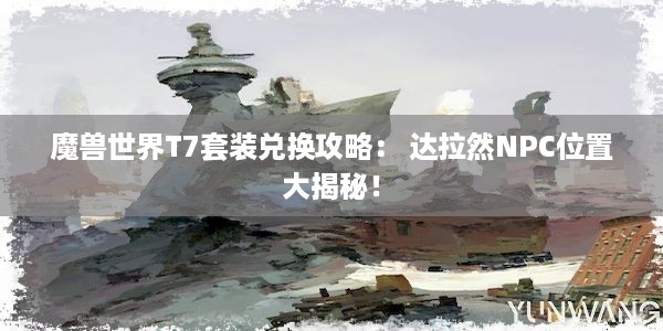 魔兽世界T7套装兑换攻略： 达拉然NPC位置大揭秘！