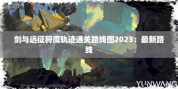 剑与远征狩魔轨迹通关路线图2023：最新路线