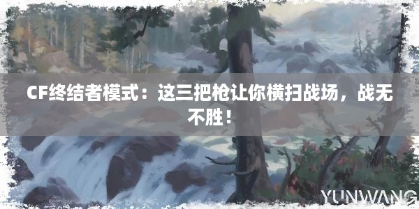 CF终结者模式：这三把枪让你横扫战场，战无不胜！