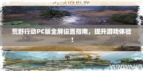 荒野行动PC版全屏设置指南，提升游戏体验！