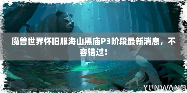 魔兽世界怀旧服海山黑庙P3阶段最新消息，不容错过！