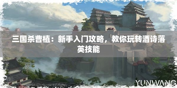 三国杀曹植：新手入门攻略，教你玩转酒诗落英技能