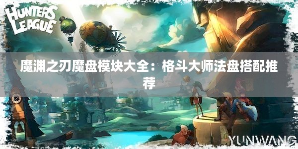 魔渊之刃魔盘模块大全：格斗大师法盘搭配推荐