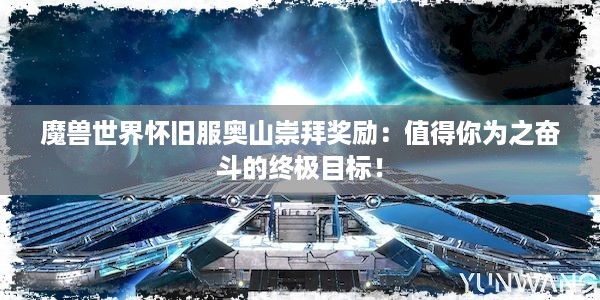 魔兽世界怀旧服奥山崇拜奖励：值得你为之奋斗的终极目标！