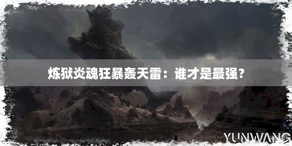 炼狱炎魂狂暴轰天雷：谁才是最强？