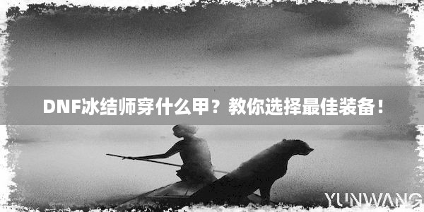 DNF冰结师穿什么甲？教你选择最佳装备！