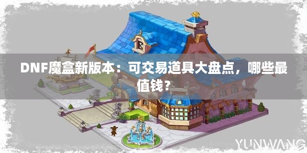 DNF魔盒新版本：可交易道具大盘点，哪些最值钱？