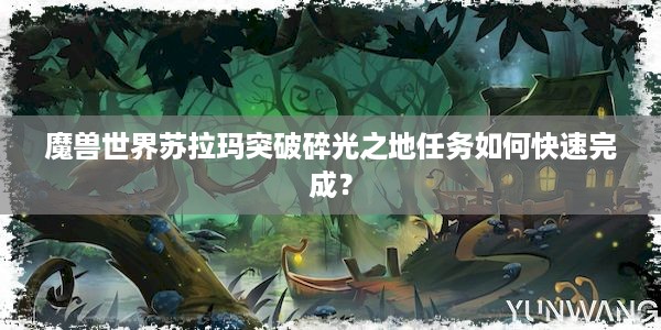 魔兽世界苏拉玛突破碎光之地任务如何快速完成？