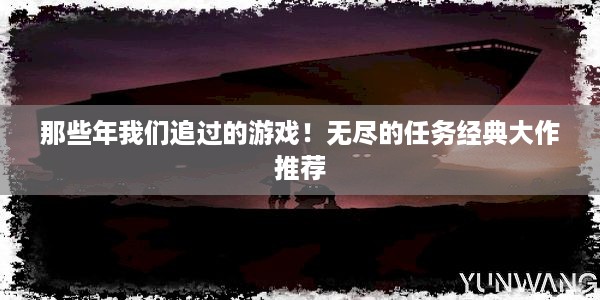 那些年我们追过的游戏！无尽的任务经典大作推荐