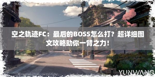 空之轨迹FC：最后的BOSS怎么打？超详细图文攻略助你一臂之力！