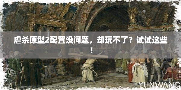 虐杀原型2配置没问题，却玩不了？试试这些！