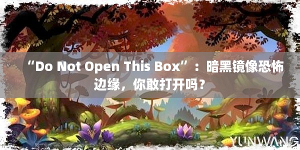 “Do Not Open This Box”：暗黑镜像恐怖边缘，你敢打开吗？