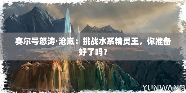 赛尔号怒涛·沧岚：挑战水系精灵王，你准备好了吗？