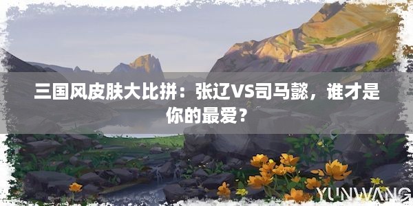 三国风皮肤大比拼：张辽VS司马懿，谁才是你的最爱？