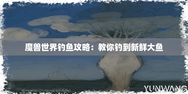 魔兽世界钓鱼攻略：教你钓到新鲜大鱼