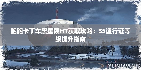 跑跑卡丁车黑星陨HT获取攻略：S5通行证等级提升指南