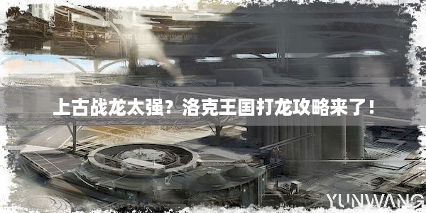 上古战龙太强？洛克王国打龙攻略来了！