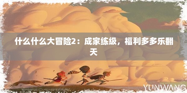 什么什么大冒险2：成家练级，福利多多乐翻天