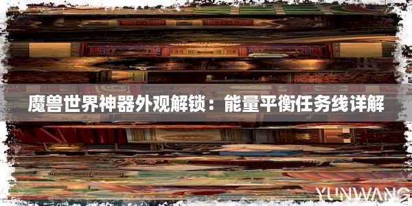 魔兽世界神器外观解锁：能量平衡任务线详解