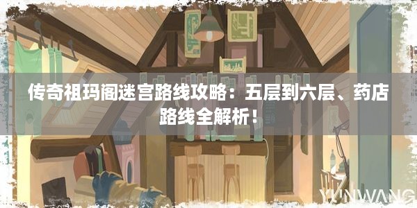 传奇祖玛阁迷宫路线攻略：五层到六层、药店路线全解析！