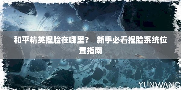 和平精英捏脸在哪里？  新手必看捏脸系统位置指南