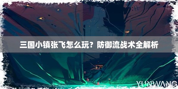 三国小镇张飞怎么玩？防御流战术全解析