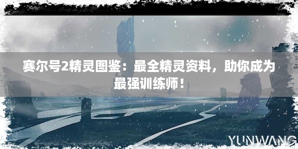 赛尔号2精灵图鉴：最全精灵资料，助你成为最强训练师！