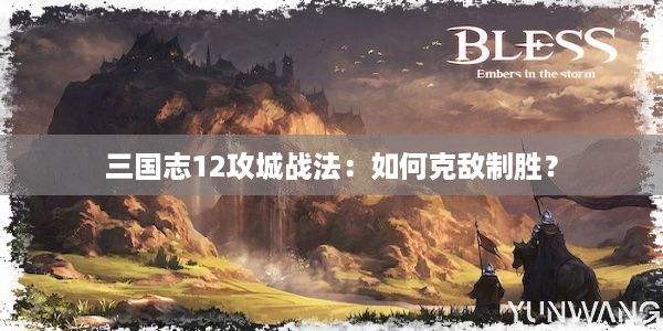 三国志12攻城战法：如何克敌制胜？