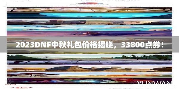 2023DNF中秋礼包价格揭晓，33800点券！