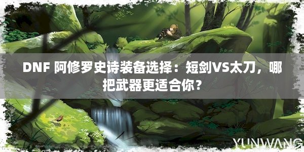 DNF 阿修罗史诗装备选择：短剑VS太刀，哪把武器更适合你？