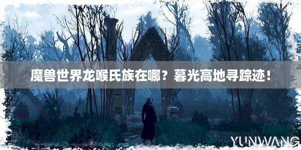 魔兽世界龙喉氏族在哪？暮光高地寻踪迹！