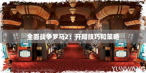 全面战争罗马2：开局技巧和策略