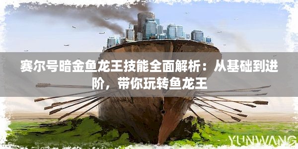 赛尔号暗金鱼龙王技能全面解析：从基础到进阶，带你玩转鱼龙王