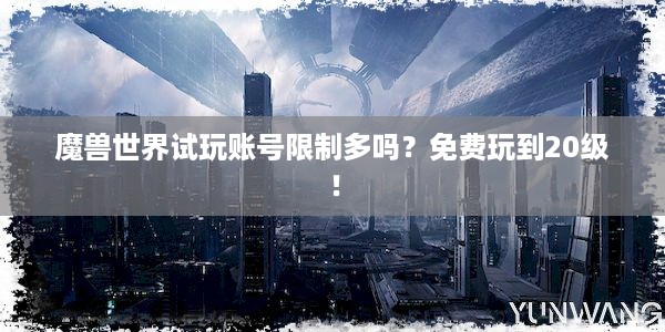 魔兽世界试玩账号限制多吗？免费玩到20级！