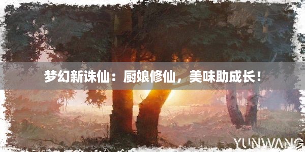 梦幻新诛仙：厨娘修仙，美味助成长！