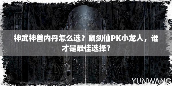 神武神兽内丹怎么选？鼠剑仙PK小龙人，谁才是最佳选择？