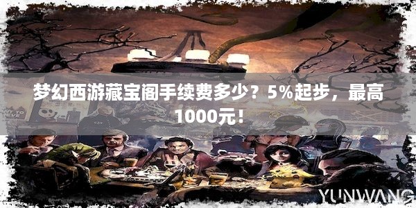 梦幻西游藏宝阁手续费多少？5%起步，最高1000元！